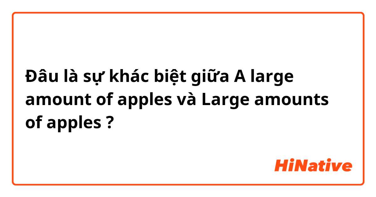 Đâu là sự khác biệt giữa A large amount of apples và Large amounts of apples ?