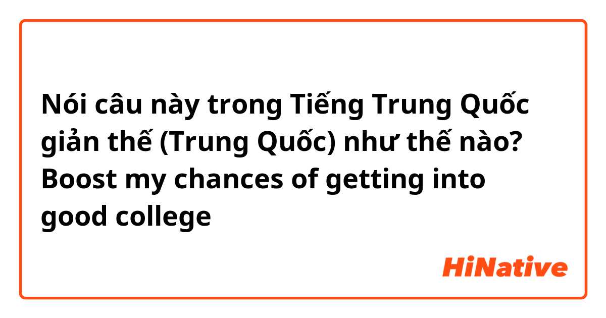 Nói câu này trong Tiếng Trung Quốc giản thế (Trung Quốc) như thế nào? Boost my chances of getting into good college 口語