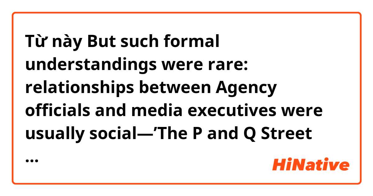 Từ này But such formal understandings were rare: relationships between Agency officials and media executives were usually social—’The P and Q Street axis in Georgetown,’ said one source. có nghĩa là gì?