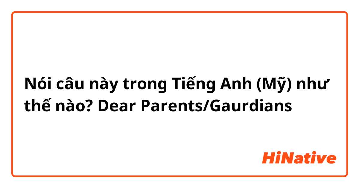 Nói câu này trong Tiếng Anh (Mỹ) như thế nào? Dear Parents/Gaurdians