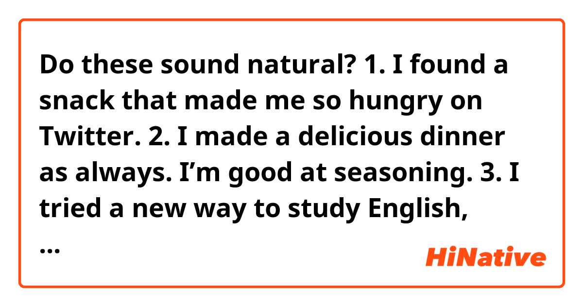 Do these sound natural?

1. I found a snack that made me so hungry on Twitter.

2. I made a delicious dinner as always. I’m good at seasoning.

3. I tried a new way to study English, which made me study more.