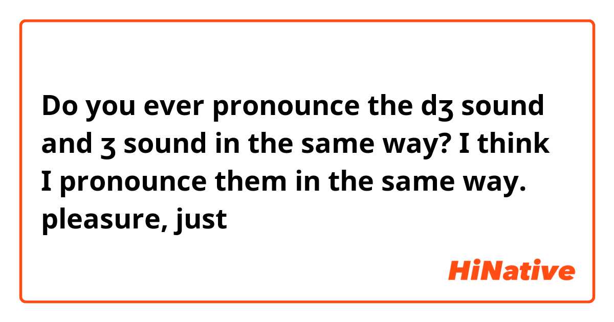 Do you ever pronounce the dʒ sound and ʒ sound in the same way?
I think I pronounce them in the same way. 

pleasure, just
