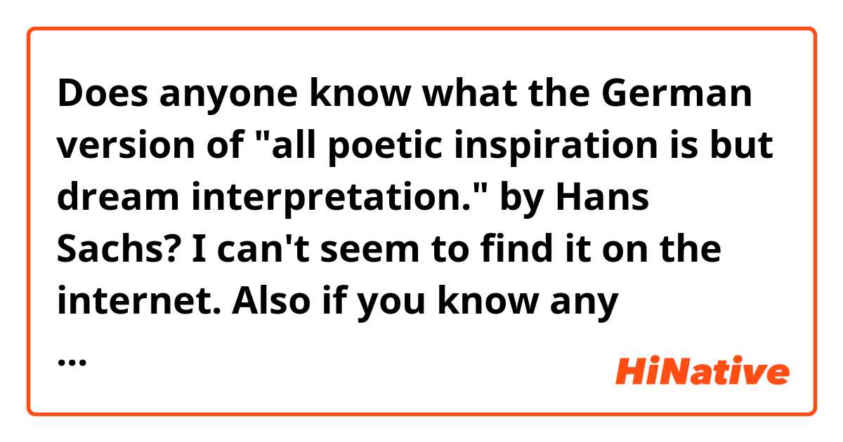 Does anyone know what the German version of "all poetic inspiration is but dream interpretation." by Hans Sachs? I can't seem to find it on the internet. Also if you know any websites that have any works of his in German I would also be interested in seeing them. My search engine is failing me.