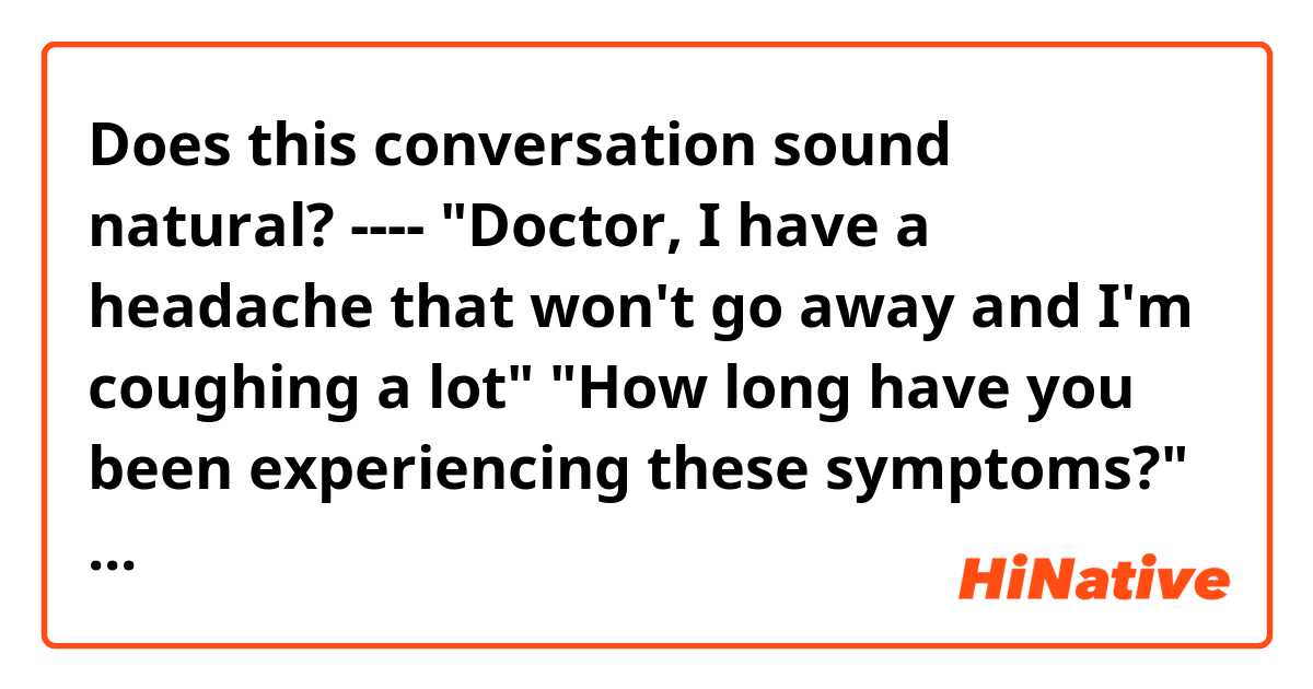 Does this conversation sound natural?
----
"Doctor, I have a headache that won't go away and I'm coughing a lot"
"How long have you been experiencing these symptoms?"
"Around two weeks"