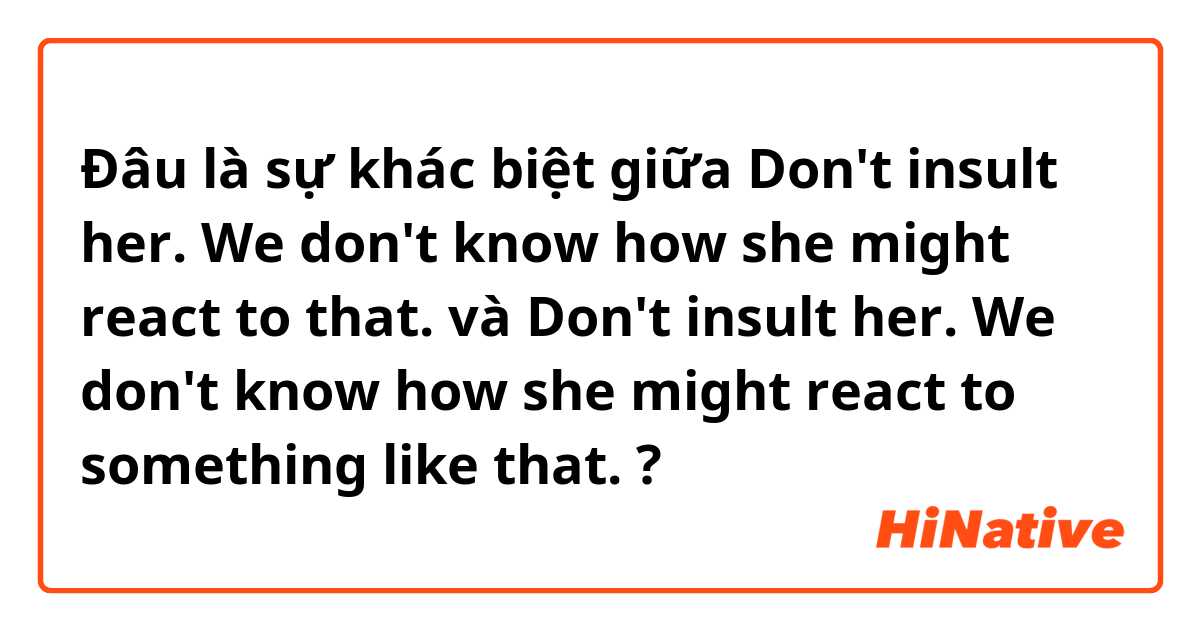Đâu là sự khác biệt giữa Don't insult her. We don't know how she might react to that. và Don't insult her. We don't know how she might react to something like that. ?