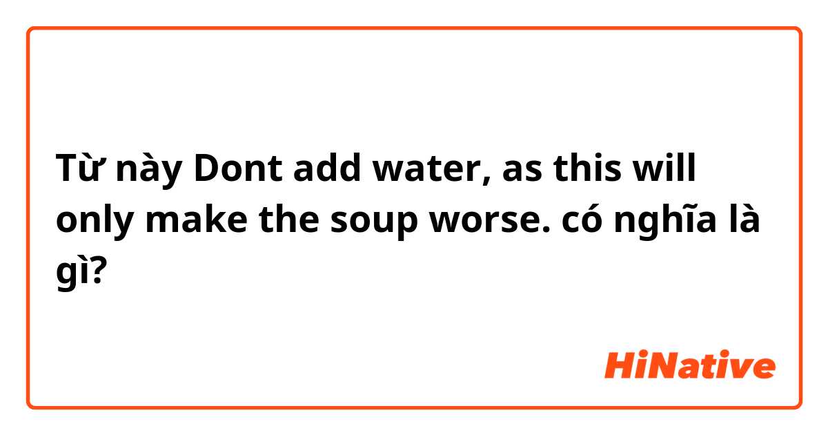 Từ này Dont add water, as this will only make the soup worse. có nghĩa là gì?