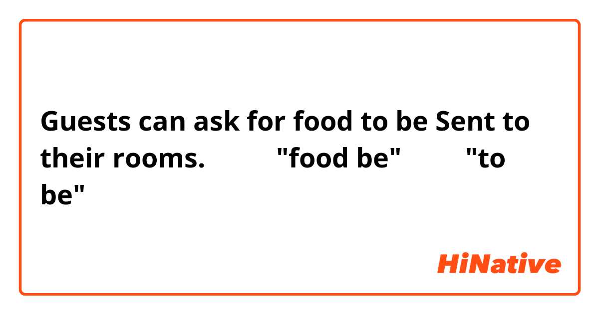Guests can ask for food to be Sent to their rooms.
どうして"food be"ではなく"to be"が入るのでしょうか？
