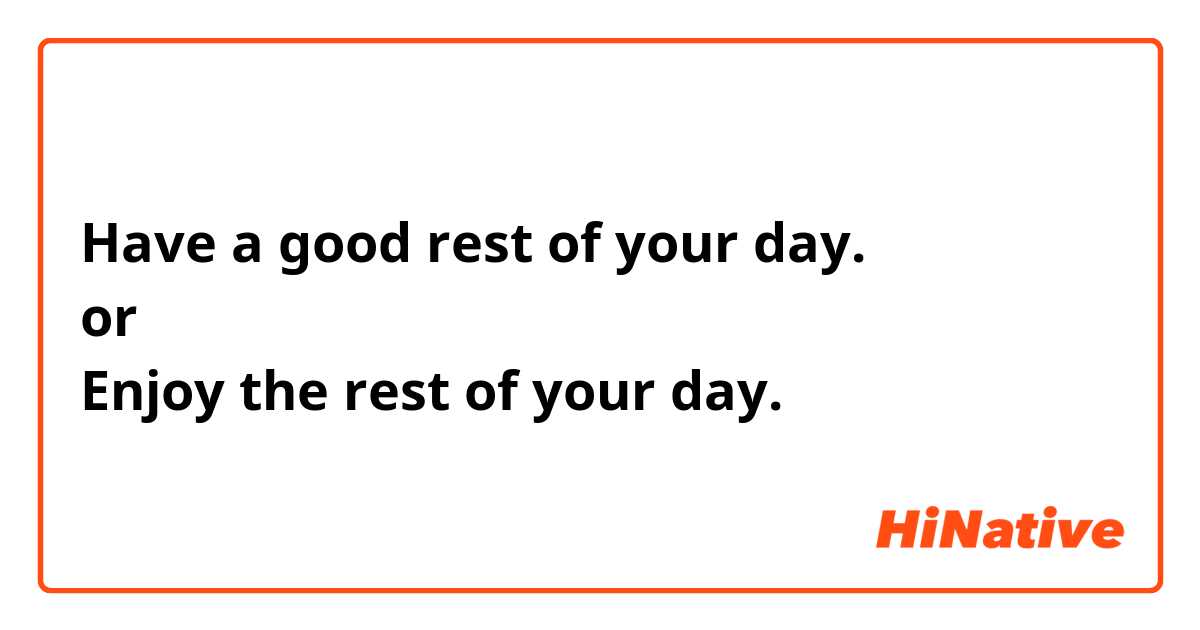 Have A Good Rest Of Your Day. Or Enjoy The Rest Of Your Day. | Hinative