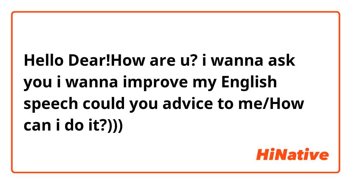 Hello Dear!How are u? i wanna ask you i wanna improve my English speech could you advice to me/How can i do it?))) 