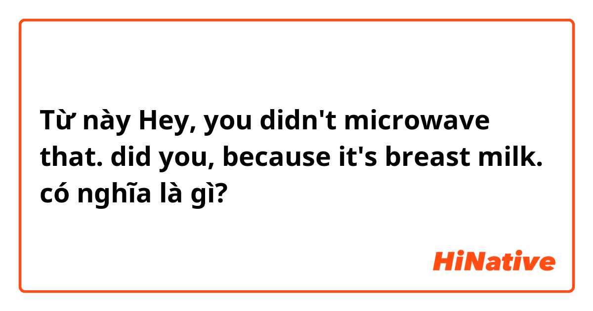 Từ này Hey, you didn't microwave that. did you, because it's breast milk. có nghĩa là gì?