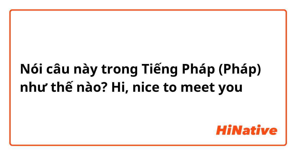 Nói câu này trong Tiếng Pháp (Pháp) như thế nào? Hi, nice to meet you