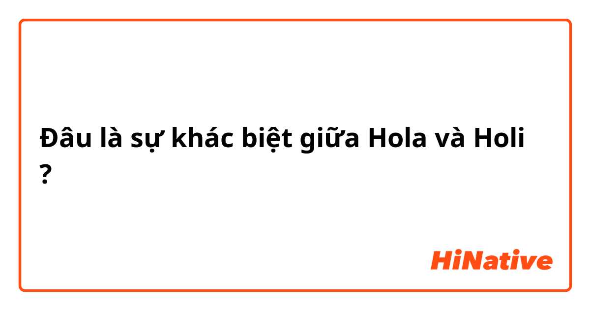 Đâu là sự khác biệt giữa Hola và Holi ?