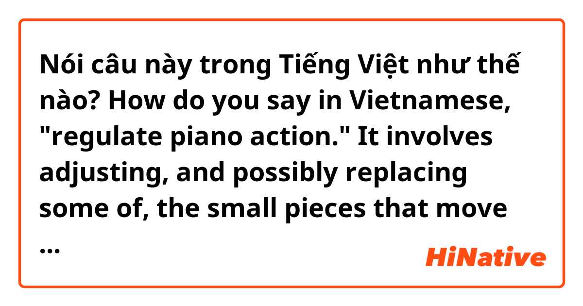 Nói câu này trong Tiếng Việt như thế nào? How do you say in Vietnamese, "regulate piano action."    It involves adjusting, and possibly replacing some of, the small pieces that move when you strike the key.  