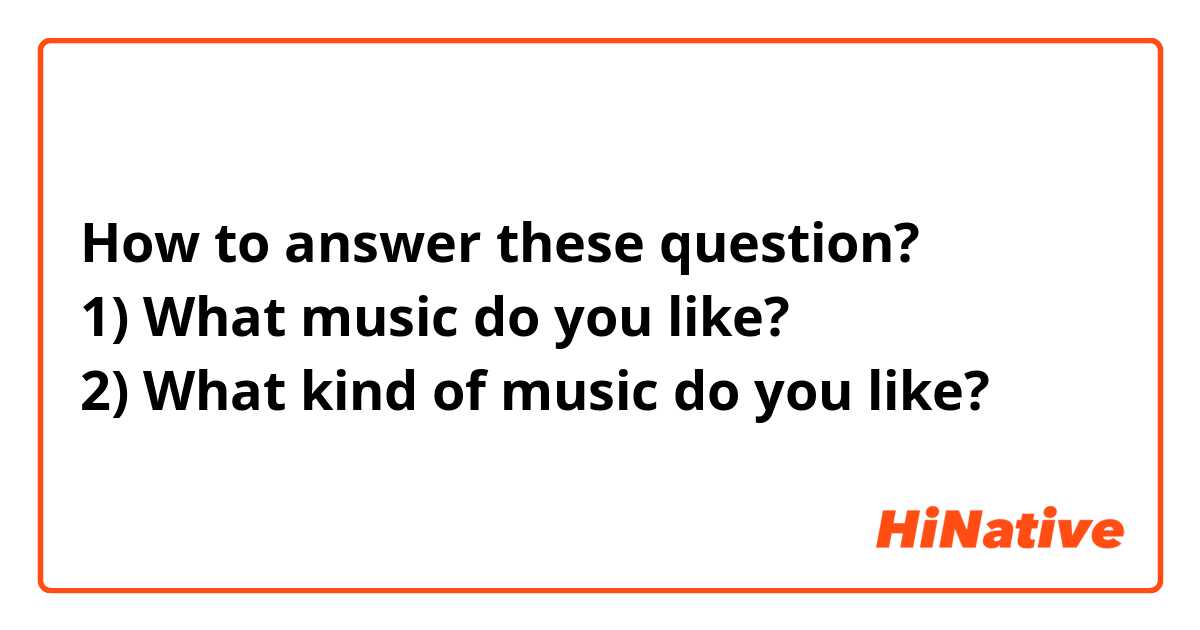 How to answer these question? 1) What music do you like? 2) What kind of music do you like? | HiNative
