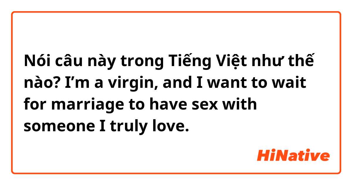 Nói câu này trong Tiếng Việt như thế nào? I’m a virgin, and I want to wait for marriage to have sex with someone I truly love. 