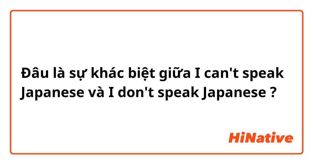 Đâu là sự khác biệt giữa I can't speak Japanese  và I don't speak Japanese  ?