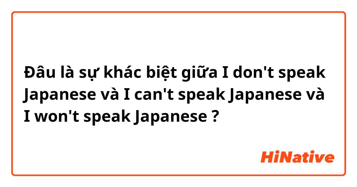 Đâu là sự khác biệt giữa I don't speak Japanese và I can't speak Japanese và I won't speak Japanese ?