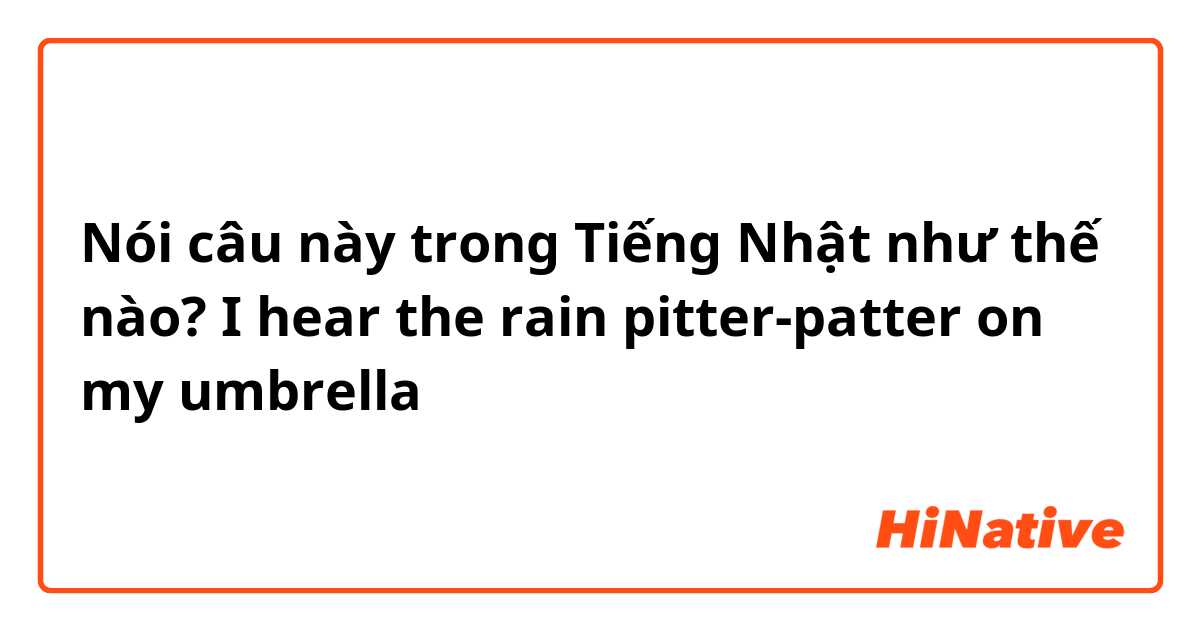 Nói câu này trong Tiếng Nhật như thế nào? I hear the rain pitter-patter on my umbrella
