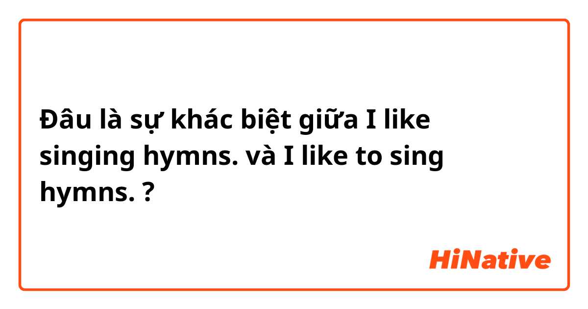 Đâu là sự khác biệt giữa I like singing hymns. và I like to sing hymns. ?