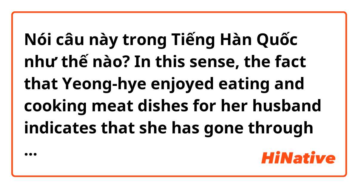 Nói câu này trong Tiếng Hàn Quốc như thế nào? In this sense, the fact that Yeong-hye enjoyed eating and cooking meat dishes for her husband indicates that she has gone through what Butler calls subjection. 