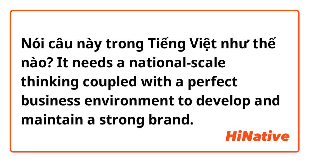 Nói câu này trong Tiếng Việt như thế nào? It needs a national-scale thinking coupled with a perfect business environment to develop and maintain a strong brand.