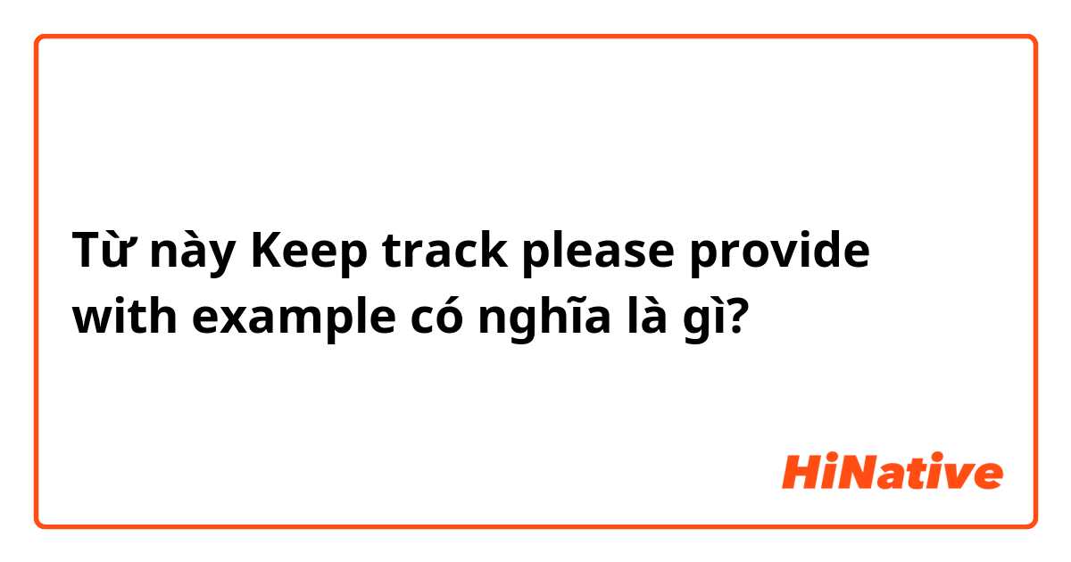 Từ này Keep track please provide with example có nghĩa là gì?