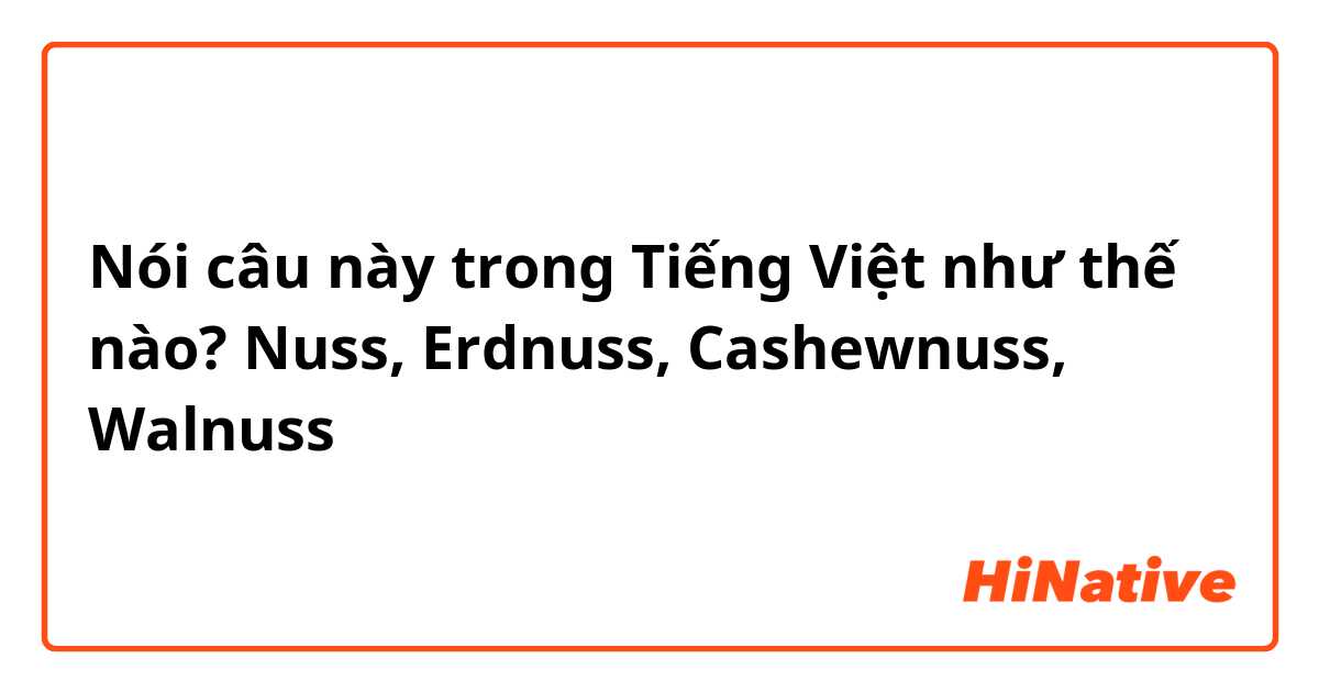 Nói câu này trong Tiếng Việt như thế nào? Nuss, Erdnuss, Cashewnuss, Walnuss