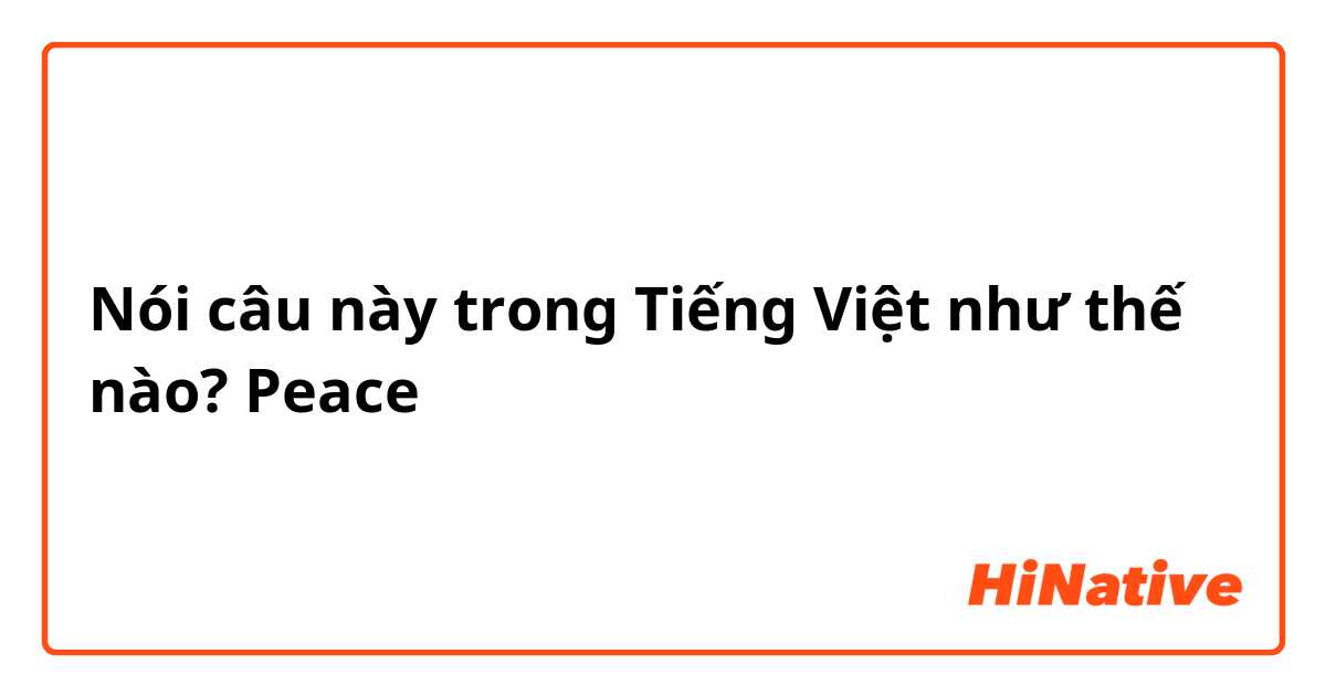Nói câu này trong Tiếng Việt như thế nào? Peace