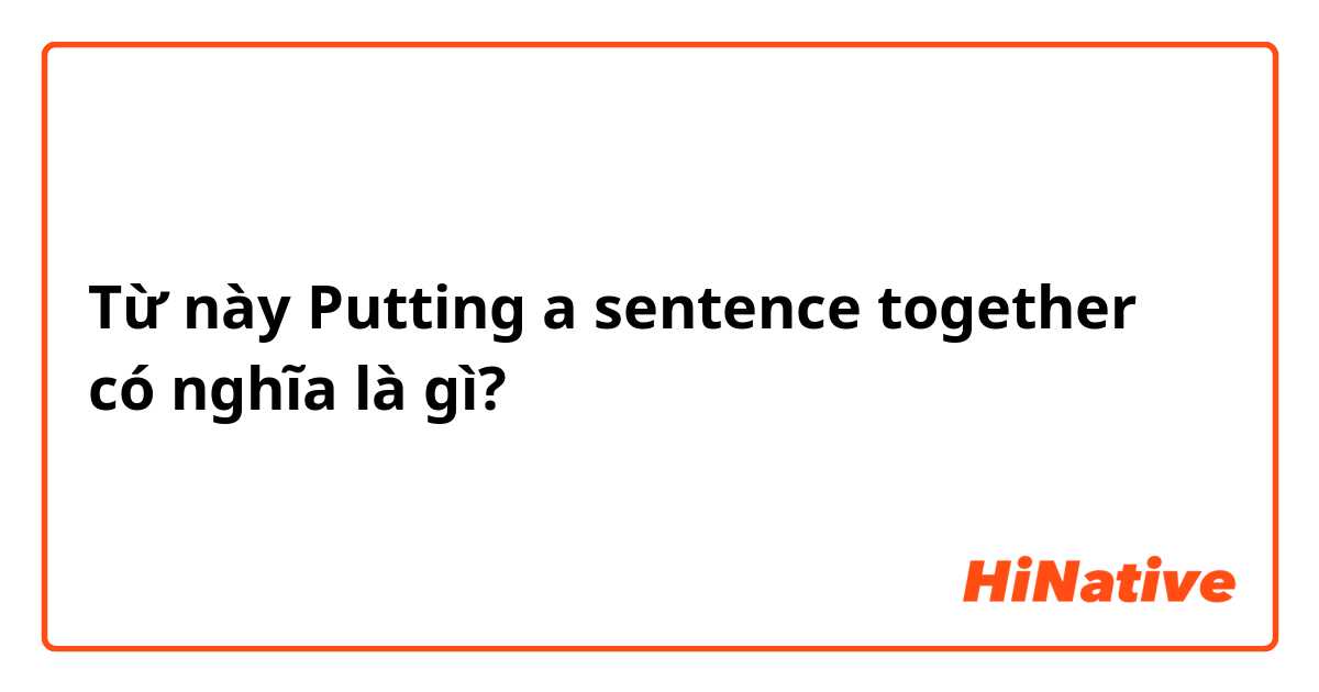 Từ này Putting a sentence together có nghĩa là gì?