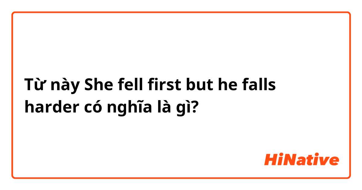 Từ này She fell first but he falls harder có nghĩa là gì?