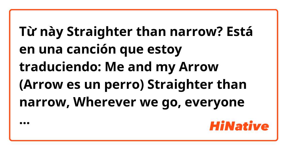 Từ này Straighter than narrow? Está en una canción que estoy traduciendo:

Me and my Arrow (Arrow es un perro)
Straighter than narrow,
Wherever we go, everyone knows
it's me and my arrow.

Gracias.  có nghĩa là gì?