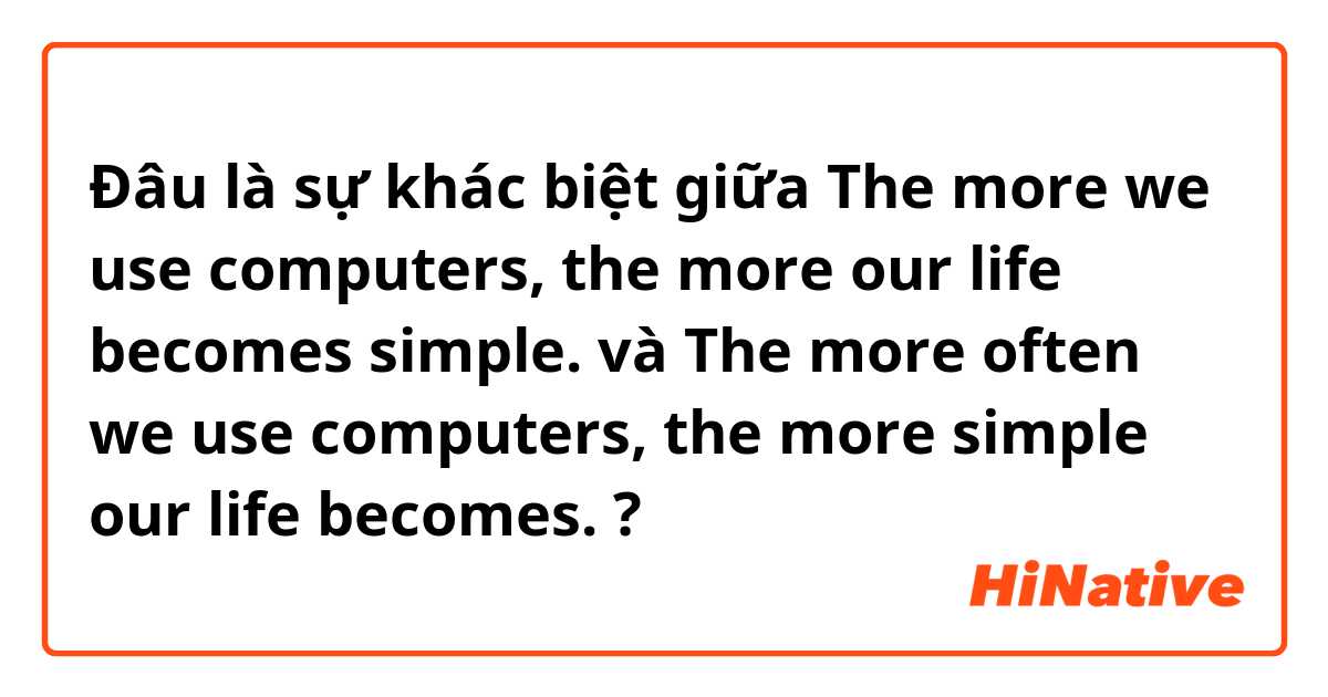 Đâu là sự khác biệt giữa The more we use computers, the more our life becomes simple.   và The more often we use computers, the more simple our life becomes. ?
