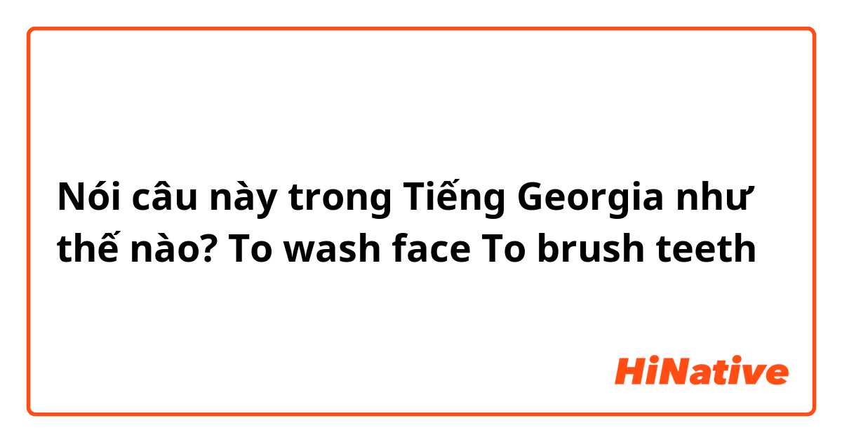 Nói câu này trong Tiếng Georgia như thế nào? To wash face
To brush teeth 