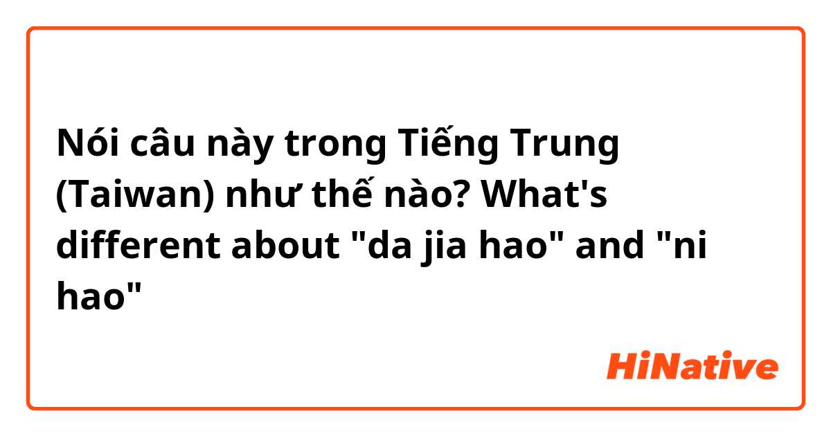 Nói câu này trong Tiếng Trung (Taiwan) như thế nào? What's different about "da jia hao" and "ni hao"