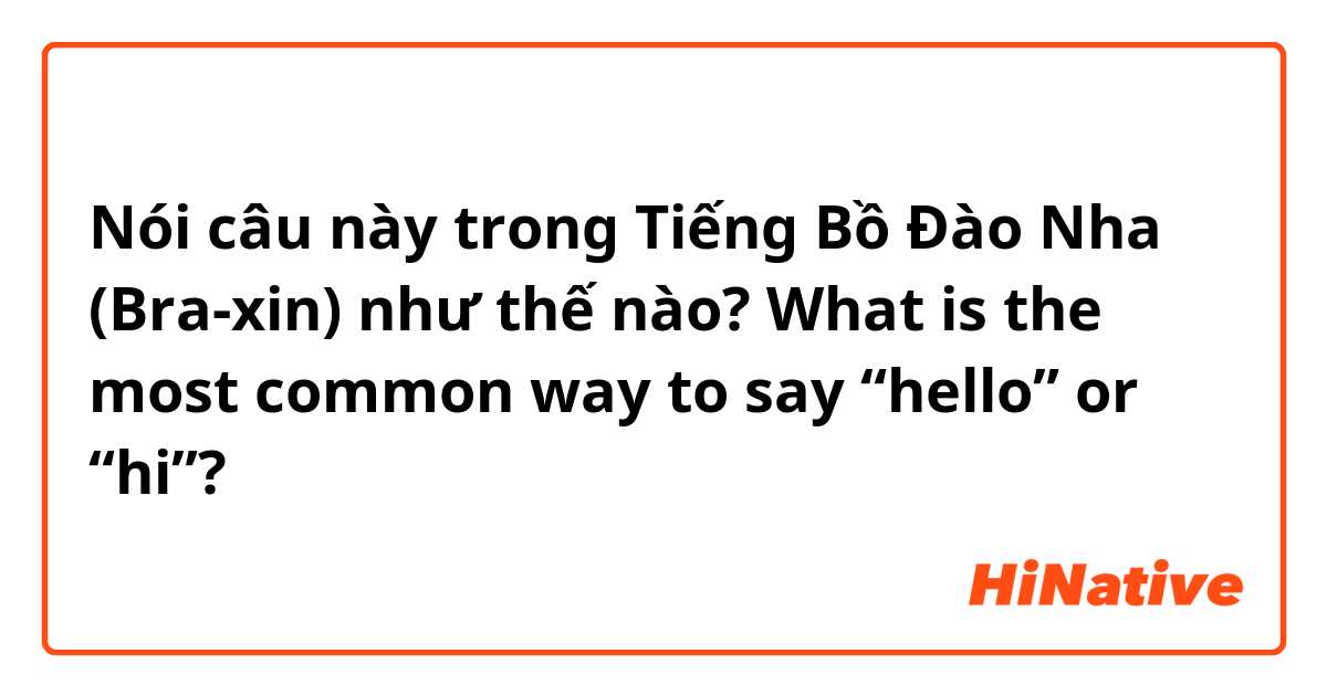 Nói câu này trong Tiếng Bồ Đào Nha (Bra-xin) như thế nào? What is the most common way to say “hello” or “hi”? 