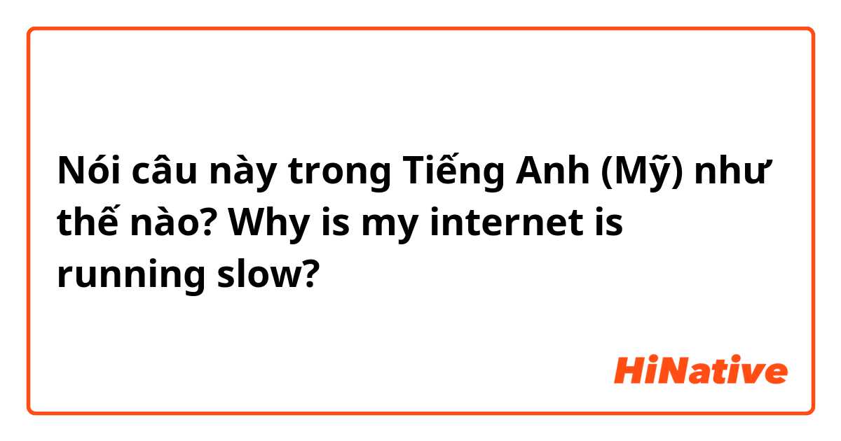 Nói câu này trong Tiếng Anh (Mỹ) như thế nào? Why is my internet is running slow?