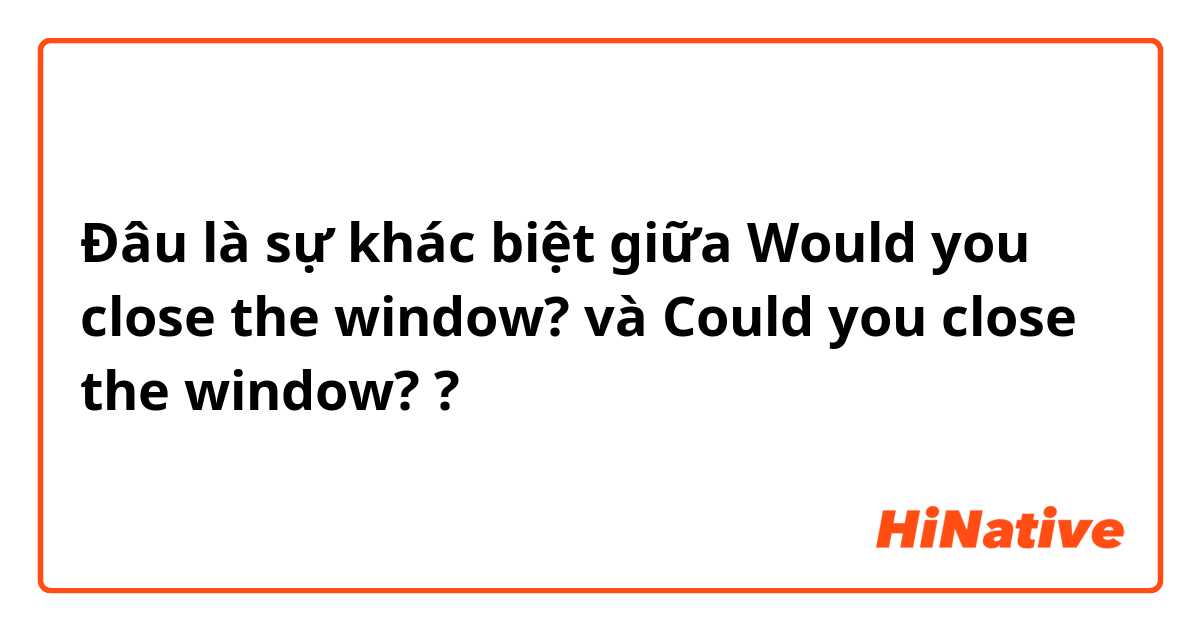 Đâu là sự khác biệt giữa Would you close the window? và Could you close the window? ?