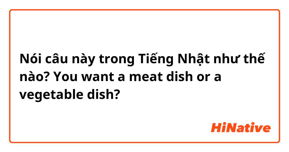 Nói câu này trong Tiếng Nhật như thế nào? You want a meat dish or a vegetable dish?
