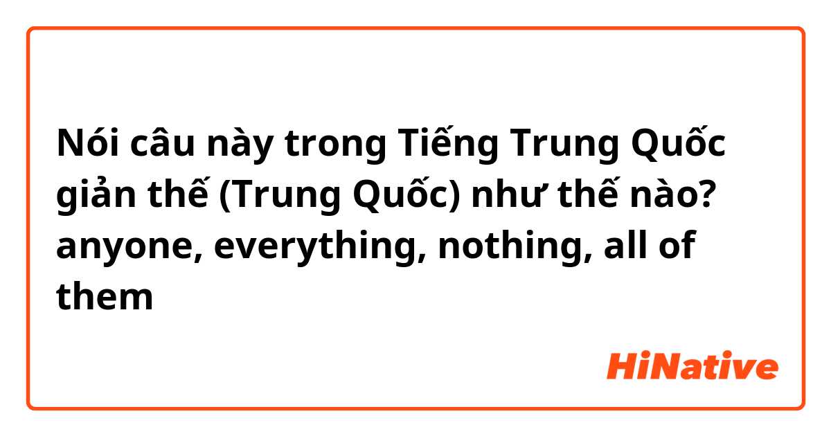 Nói câu này trong Tiếng Trung Quốc giản thế (Trung Quốc) như thế nào? anyone, everything, nothing, all of them