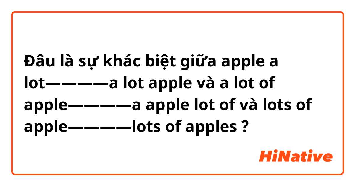 Đâu là sự khác biệt giữa apple a lot————a lot apple và a lot of apple————a apple lot of  và lots of apple————lots of apples ?