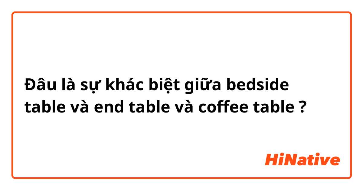 Đâu là sự khác biệt giữa "bedside table " và "end table " và "coffee table" ?