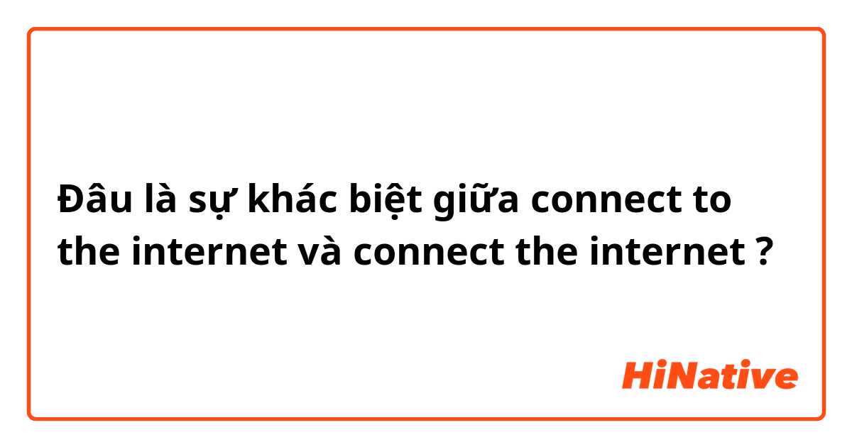 Đâu là sự khác biệt giữa connect to the internet và connect the internet ?