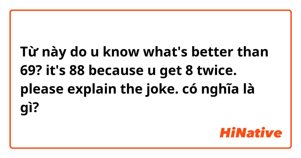 Từ này do u know what's better than 69?
it's 88 because u get 8 twice.

please explain the joke. có nghĩa là gì?