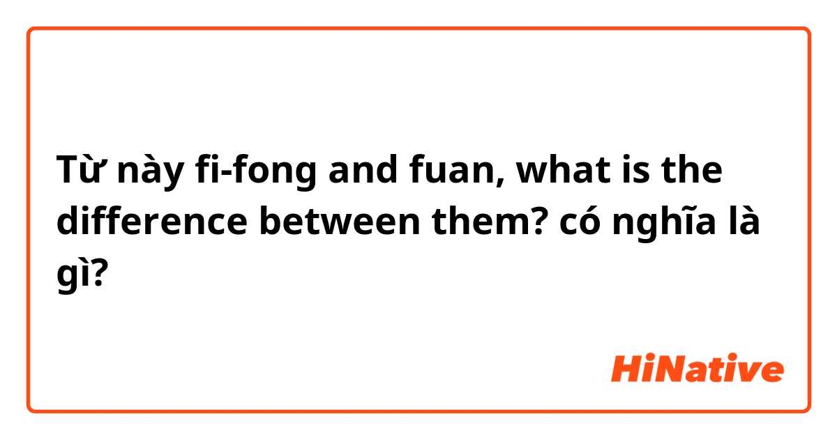 Từ này fi-fong and fuan, what is the difference between them? có nghĩa là gì?