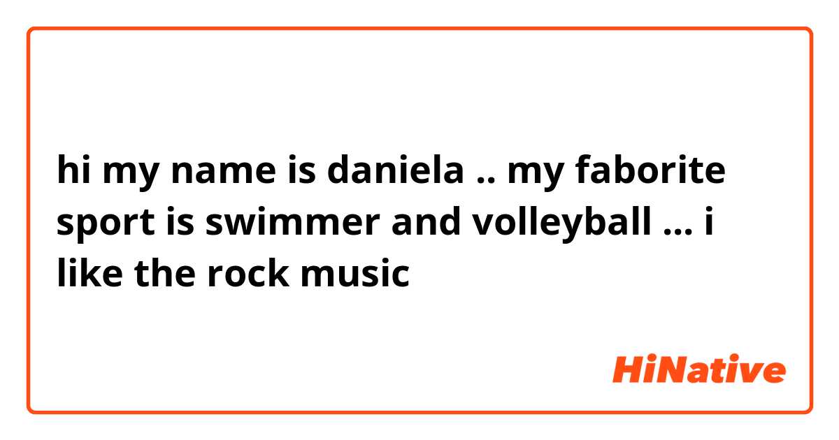 hi
my name is daniela ..
my faborite sport is swimmer and volleyball ...
i like the rock music 