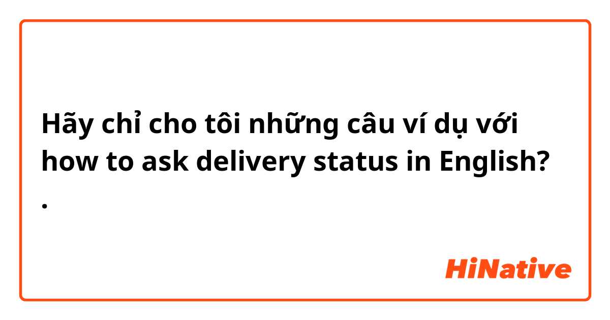 Hãy chỉ cho tôi những câu ví dụ với how to ask delivery status in English?.