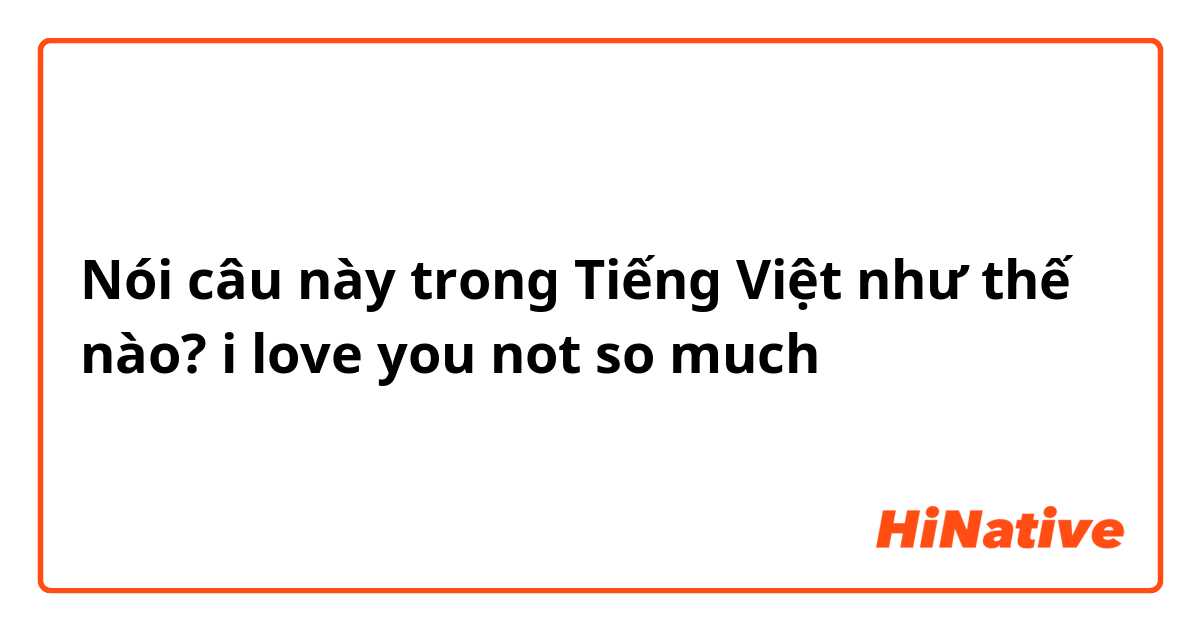 Nói câu này trong Tiếng Việt như thế nào? i love you not so much