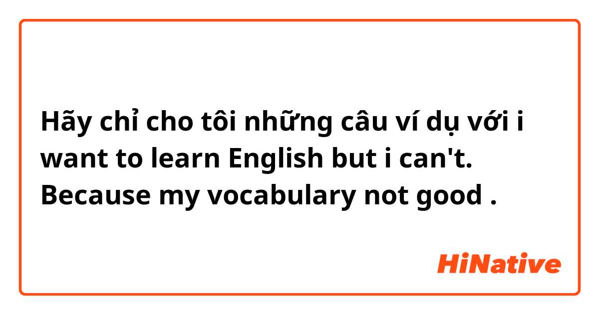 Hãy chỉ cho tôi những câu ví dụ với i want to learn English but i can't. Because my vocabulary not good.