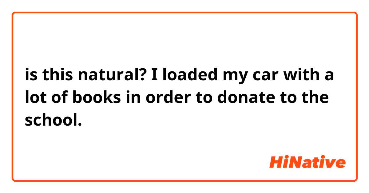 is this natural? 

I loaded my car with a lot of books in order to donate to the school.