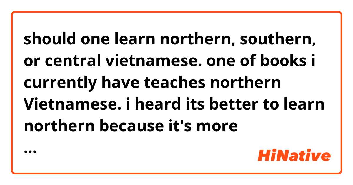 should one learn northern, southern, or central vietnamese.
one of books i currently have teaches northern  Vietnamese. i heard its better to learn northern because it's more prominenet. What do you think?